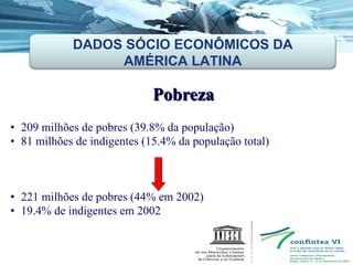 Pobreza 209 milhões de pobres (39.8% da população)  81 milhões de indigentes (15.4% da população total) ‏ 221 milhões de pobres (44% em 2002)  19.4% de indigentes em 2002 DADOS SÓCIO ECONÔMICOS DA AMÉRICA LATINA 