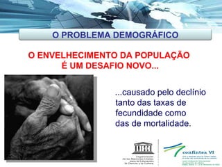 O ENVELHECIMENTO DA POPULAÇÃO  É UM DESAFIO NOVO... ...causado pelo declínio  tanto das taxas de  fecundidade como  das de mortalidade. O PROBLEMA DEMOGRÁFICO 