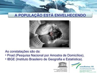 As constatações são da: Pnad (Pesquisa Nacional por Amostra de Domicílios),  IBGE (Instituto Brasileiro de Geografia e Estatística). A POPULAÇÃO ESTÁ ENVELHECENDO 