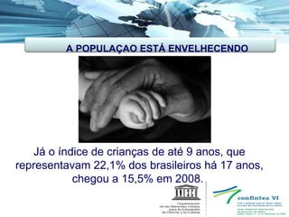 Já o índice de crianças de até 9 anos, que representavam 22,1% dos brasileiros há 17 anos, chegou a 15,5% em 2008.  A POPULAÇAO ESTÁ ENVELHECENDO 