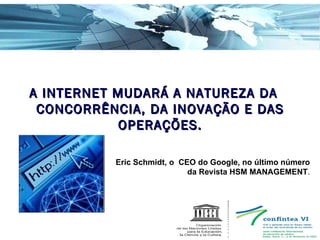 A INTERNET MUDARÁ A NATUREZA DA CONCORRÊNCIA, DA INOVAÇÃO E DAS OPERAÇÕES. Eric Schmidt, o  CEO do Google, no último número da Revista HSM MANAGEMENT . 