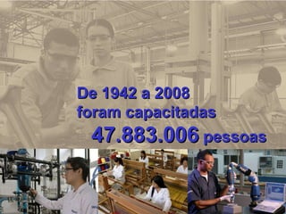 De 1942 a 2008  foram capacitadas 47.883.006  pessoas 