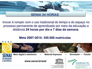 Inovar é romper com o uso tradicional do tempo e do espaço no processo permanente de aprendizado por meio da educação a distância  24 horas por dia e 7 dias da semana . Meta 2007-2014: 350.000 matrículas www.senai.br/ead Meio digital e eletrônico  –  Material Impresso  –  Simulador  –  Celular SENAI 24 HORAS 