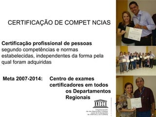 CERTIFICAÇÃO DE COMPETÊNCIAS Ações Inovadoras Certificação profissional de pessoas  segundo competências e normas estabelecidas, independentes da forma pela qual foram adquiridas Meta 2007-2014:  Centro de exames  certificadores em todos    os Departamentos    Regionais 