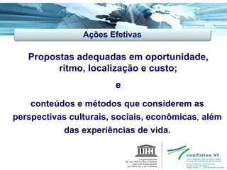 Propostas adequadas em oportunidade, ritmo, localização e custo; e conteúdos e métodos que considerem as perspectivas culturais, sociais, econômicas ,  além   das experiências de vida. Ações Efetivas 
