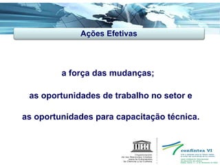 a força das mudanças; as oportunidades de trabalho no setor e as oportunidades para capacitação técnica. Ações Efetivas 