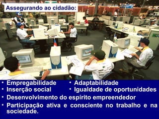 Empregabilidade Adaptabilidade Inserção social Igualdade de oportunidades Desenvolvimento do espírito empreendedor Participação ativa e consciente no trabalho e na sociedade. Assegurando ao cidadão: 