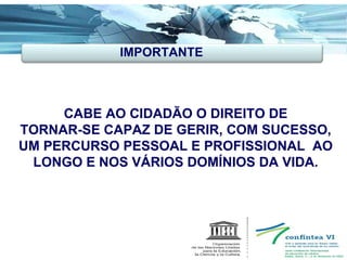 CABE AO CIDADÃO O DIREITO DE TORNAR-SE CAPAZ DE GERIR, COM SUCESSO, UM PERCURSO PESSOAL E PROFISSIONAL  AO LONGO E NOS VÁRIOS DOMÍNIOS DA VIDA. IMPORTANTE 