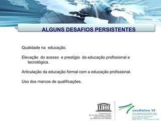 . Qualidade na  educação. Elevação  do acesso  e prestígio  da educação profissional e tecnológica. Articulação da educação formal com a educação profissional. Uso dos marcos de qualificações. ALGUNS DESAFIOS PERSISTENTES 