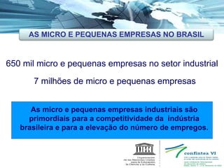 650 mil micro e pequenas empresas no setor industrial 7 milhões de micro e pequenas empresas As micro e pequenas empresas industriais são primordiais para a competitividade da  indústria brasileira e para a elevação do número de empregos. AS MICRO E PEQUENAS EMPRESAS NO BRASIL 
