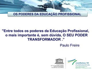&quot;Entre todos os poderes da Educação Profissional,  o mais importante é, sem dúvida,  O SEU PODER TRANSFORMADOR .” Paulo Freire OS PODERES DA EDUCAÇÃO PROFISSIONAL  
