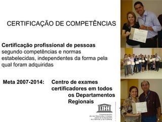 CERTIFICAÇÃO DE COMPETÊNCIAS Ações Inovadoras Certificação profissional de pessoas  segundo competências e normas estabelecidas, independentes da forma pela qual foram adquiridas Meta 2007-2014:  Centro de exames  certificadores em todos    os Departamentos    Regionais 