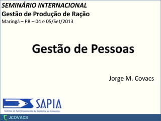 Gestão de Pessoas
Jorge M. Covacs
SEMINÁRIO INTERNACIONAL
Gestão de Produção de Ração
Maringá – PR – 04 e 05/Set/2013
 