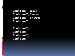 Confio emTi, Jesus
Confio emTi, Senhor
Confio emTi, oh Deus
Confio emTi
Confio emTi,
Confio emTi,
Confio emTi,
Confio emTi
 