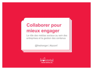 Collaborer pour
mieux engager
Le rôle des médias sociaux au sein des
entreprises et la gestion des contenus


       @fredranger | #ipconf
 