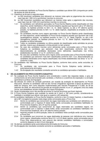 12
1.2 Será considerado habilitado na Prova Escrita Objetiva o candidato que obtiver 50% (cinquenta por cento)
de acertos do total da prova.
1.3 Classificar-se-ão para a segunda etapa:
a) os 200 (duzentos) candidatos que obtiverem as maiores notas após os julgamentos dos recursos,
caso haja até 1.500 (mil e quinhentos) inscritos no concurso;
b) os 300 (trezentos) candidatos que obtiverem as maiores notas após o julgamento dos recursos,
caso haja mais de 1.500 (mil e quinhentos) inscritos no concurso.
1.3.1 Os candidatos com deficiência aprovados na Prova Escrita Objetiva serão classificados em lista
específica, sendo habilitados à Prova Escrita Subjetiva aqueles que figurarem até a 10ª (décima)
posição, na hipótese prevista no item 1.3, “a”, deste Capítulo, ou até a 15ª (décima quinta)
posição, na hipótese prevista no item 1.3, “b”, deste Capítulo, respeitados os empates na última
colocação.
1.3.2 Os candidatos inscritos como negros aprovados na Prova Escrita Objetiva serão classificados
em lista específica, sendo habilitados à Prova Escrita Subjetiva aqueles que figurarem até a 40ª
(quadragésima) posição, na hipótese prevista no item 1.3, “a”, deste Capítulo, ou até a 60ª
(sexagésima) posição, na hipótese prevista no item 1.3, “b”, deste Capítulo, respeitados os
empates na última colocação.
1.3.3 Todos os candidatos empatados na última posição de classificação serão admitidos às provas
escritas, mesmo que ultrapassem o limite previsto no item anterior.
1.3.4 No caso dos candidatos inscritos como deficientes serão convocados para a Prova Escrita
Subjetiva os candidatos que estiverem mais bem classificados conforme item 1.3.1,
desconsiderados os candidatos declarados como deficientes classificados nos limites
estabelecidos nas letras “a” ou “b”, conforme o caso.
1.3.5 No caso dos candidatos inscritos como negros serão convocados para a Prova Escrita Subjetiva
os candidatos que estiverem mais bem classificados conforme item 1.3.2, desconsiderados os
candidatos declarados como negros classificados nos limites estabelecidos nas letras “a” ou “b”,
conforme o caso.
1.4 Os candidatos não habilitados na Prova Escrita Objetiva, conforme itens acima, serão excluídos do
Concurso.
1.4.1 Os candidatos não convocados para a Prova Escrita Subjetiva serão definitiva e
automaticamente eliminados.
1.4.2 Da divulgação dos resultados constarão somente os candidatos aprovados e habilitados.
2. ‘ DO JULGAMENTO DA PROVA ESCRITA SUBJETIVA
2.1 Na avaliação da Prova Escrita Subjetiva será considerada o acerto das respostas dadas, o grau de
conhecimento do tema demonstrado pelo candidato, a fluência e a coerência da exposição e a correção
(gramatical e jurídica) da linguagem.
2.2 Na aferição do critério de correção gramatical, por ocasião da avaliação do desempenho na Provas
Discursiva, deverão os candidatos valer-se das normas ortográficas vigorantes à época da abertura do
edital do certame, bem como daquelas implementadas pelo Decreto Presidencial nº 6.583, de 29 de
setembro de 2008, em decorrência do período de transição previsto no art. 2º, parágrafo único da citada
norma, que estabeleceu acordo ortográfico da Língua Portuguesa.
2.3 Serão consideradas como não escritas as provas ou trechos de provas que forem ilegíveis.
2.4 A Prova Escrita Subjetiva será avaliada na escala de 0 (zero) a 100 (cem) pontos, considerando-se
habilitado o candidato que obtiver nota igual ou superior a 60 (sessenta).
2.5 Os candidatos habilitados na Prova Escrita Subjetiva, conforme o item 2.4 deste Capítulo, e classificados
até a 90ª (nonagésima) posição nesta etapa serão convocados para a Prova Oral.
2.5.1 Dentre os candidatos que concorrerem às vagas reservadas aos candidatos com deficiência, em
conformidade com o Capítulo IV deste Edital, serão convocados os candidatos habilitados na
Prova Escrita Subjetiva, até a 5ª (quinta) posição.
2.5.2 Dentre os candidatos que concorrerem às vagas reservadas aos candidatos negros, em
conformidade com o Capítulo V deste Edital, serão convocados os candidatos habilitados nas
Prova Escritas Subjetivas, até a 18ª (décima oitava) posição.
2.5.3 Havendo empate na última posição, todos os candidatos nesta condição serão convocados para
a Prova Oral.
2.5.4 Os candidatos que concorram às vagas destinadas às pessoas com deficiência e/ou inscritas
como negros, classificados conforme itens 2.5.1 e 2.5.2 deste capítulo, serão convocados para a
Prova Oral, observando-se, sem prejuízo dos demais candidatos habilitados e convocados,
conforme disposto no item 2.5 em lista geral.
2.6 Os demais candidatos serão automaticamente eliminados do Concurso.
2.7 Da divulgação dos resultados constarão somente os candidatos aprovados e habilitados.
 