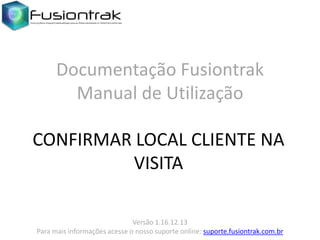 Documentação Fusiontrak
Manual de Utilização
CONFIRMAR LOCAL CLIENTE NA
VISITA
Versão 1.16.12.13
Para mais informações acesse o nosso suporte online: suporte.fusiontrak.com.br

 