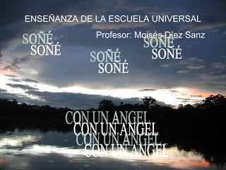 SOÑÉ CON UN ANGEL ENSEÑANZA DE LA ESCUELA UNIVERSAL Profesor: Moisés Díez Sanz SOÑÉ SOÑÉ CON UN ANGEL 
