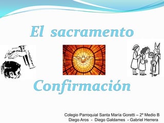 El  sacramento Confirmación  Colegio Parroquial Santa María Goretti – 2º Medio B Diego Aros  -  Diego Galdames  - Gabriel Herrera 