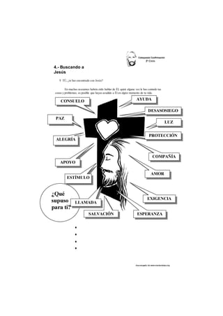 4.- Buscando a 
Jesús 
En muchas ocasiones habrás oído hablar de Él; quizá alguna vez le has contado tus 
cosas y problemas; es posible que hayas acudido a Él en algún momento de tu vida. 
des cargado de www.marianistas.org 
Y TÚ, ¿te has encontrado con Jesús? 
♦ 
♦ 
♦ 
♦ 
 