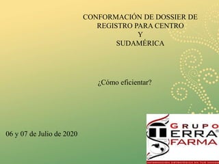CONFORMACIÓN DE DOSSIER DE
REGISTRO PARA CENTRO
Y
SUDAMÉRICA
¿Cómo eficientar?
06 y 07 de Julio de 2020
 