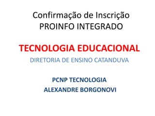 Confirmação de Inscrição
PROINFO INTEGRADO
TECNOLOGIA EDUCACIONAL
DIRETORIA DE ENSINO CATANDUVA
PCNP TECNOLOGIA
ALEXANDRE BORGONOVI
 
