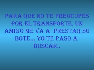 PARA QUE NO TE PREOCUPÉS
  POR EL TRANSPORTE, UN
AMIGO ME VA A PRESTAR SU
   BOTE… YO TE PASO A
         BUSCAR..
 