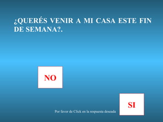 ¿QUERÉS VENIR A MI CASA ESTE FIN
DE SEMANA?.




       NO


                                                      SI
         Por favor de Click en la respuesta deseada
 