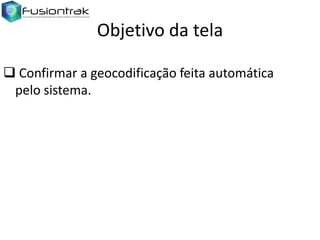 Objetivo da tela
 Confirmar a geocodificação feita automática
pelo sistema.

 