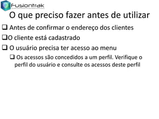 O que preciso fazer antes de utilizar
 Antes de confirmar o endereço dos clientes
O cliente está cadastrado
 O usuário precisa ter acesso ao menu
 Os acessos são concedidos a um perfil. Verifique o
perfil do usuário e consulte os acessos deste perfil

 