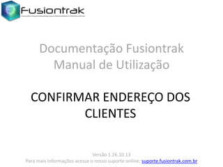 Documentação Fusiontrak
Manual de Utilização
CONFIRMAR ENDEREÇO DOS
CLIENTES
Versão 1.26.10.13
Para mais informações acesse o nosso suporte online: suporte.fusiontrak.com.br

 
