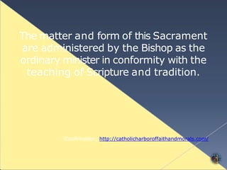 The matter and form of this Sacrament
are administered by the Bishop as the
ordinary minister in conformity with the
teaching of Scripture and tradition.
5Confirmation; http://catholicharboroffaithandmorals.com/
 