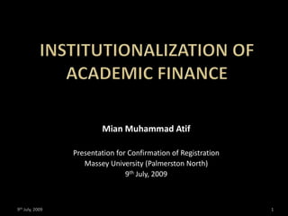 Institutionalization of Academic Finance Mian Muhammad Atif Presentation for Confirmation of Registration  Massey University (Palmerston North) 9th July, 2009 9th July, 2009 1 