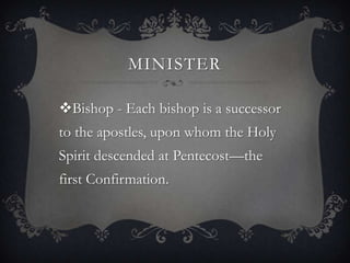 MINISTER
Bishop - Each bishop is a successor
to the apostles, upon whom the Holy
Spirit descended at Pentecost—the
first Confirmation.
 