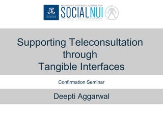 Supporting Teleconsultation
through
Tangible Interfaces
Confirmation Seminar
Deepti Aggarwal
 