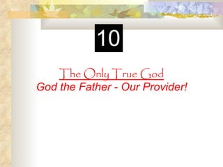 10
    The Only True God
God the Father - Our Provider!
 