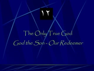 12
   The Only True God
God the Son - Our Redeemer
 
