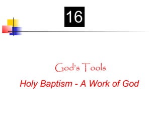 16

        God’s Tools
Holy Baptism - A Work of God
 