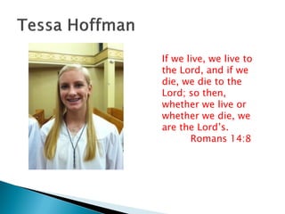 If we live, we live to
the Lord, and if we
die, we die to the
Lord; so then,
whether we live or
whether we die, we
are the Lord’s.
Romans 14:8
 