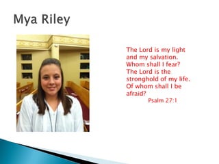 The Lord is my light
and my salvation.
Whom shall I fear?
The Lord is the
stronghold of my life.
Of whom shall I be
afraid?
Psalm 27:1
 