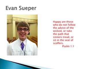 Happy are those
who do not follow
the advice of the
wicked, or take
the path that
sinners tread, or
sit in the seat of
scoffers.
Psalm 1:1
 