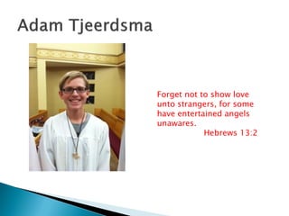 Forget not to show love
unto strangers, for some
have entertained angels
unawares.
Hebrews 13:2
 