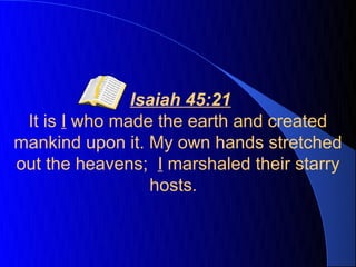 Isaiah 45:21
 It is I who made the earth and created
mankind upon it. My own hands stretched
out the heavens; I marshaled their starry
                 hosts.
 