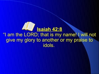 Isaiah 42:8
“I am the LORD; that is my name! I will not
  give my glory to another or my praise to
                   idols.
 