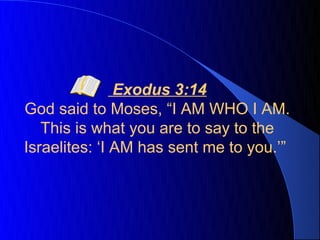 Exodus 3:14
God said to Moses, “I AM WHO I AM.
   This is what you are to say to the
Israelites: ‘I AM has sent me to you.’”
 