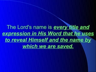 The Lord's name is every title and
expression in His Word that he uses
 to reveal Himself and the name by
        which we are saved.
 