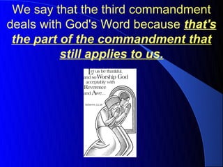We say that the third commandment
deals with God's Word because that's
 the part of the commandment that
          still applies to us.
 