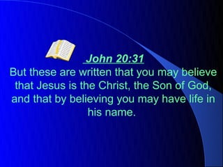 John 20:31
But these are written that you may believe
 that Jesus is the Christ, the Son of God,
and that by believing you may have life in
                 his name.
 