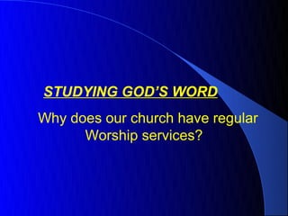 STUDYING GOD’S WORD
Why does our church have regular
      Worship services?
 