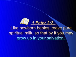 1 Peter 2:2
 Like newborn babies, crave pure
spiritual milk, so that by it you may
     grow up in your salvation,
 